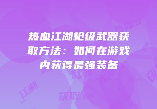 热血江湖枪级武器获取方法：如何在游戏内获得最强装备