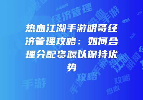 热血江湖手游明哥经济管理攻略:如何合理分配资源以保持优势
