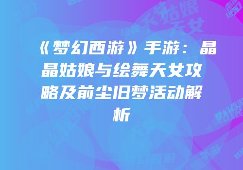 《梦幻西游》手游：晶晶姑娘与绘舞天女攻略及前尘旧梦活动解析