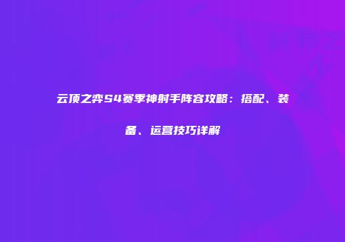 云顶之弈S4赛季神射手阵容攻略：搭配、装备、运营技巧详解