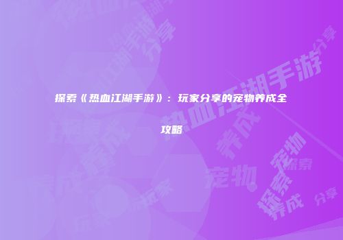 探索《热血江湖手游》：玩家分享的宠物养成全攻略