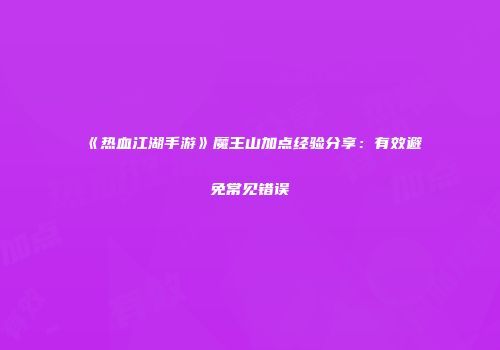 《热血江湖手游》魔王山加点经验分享：有效避免常见错误