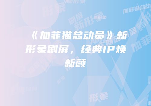 《加菲猫总动员》新形象刷屏，经典IP焕新颜