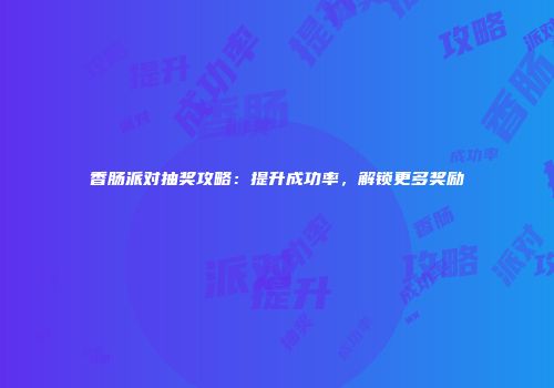 香肠派对抽奖攻略：提升成功率，解锁更多奖励