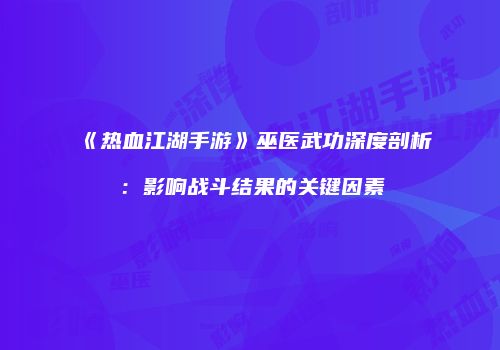 《热血江湖手游》巫医武功深度剖析：影响战斗结果的关键因素