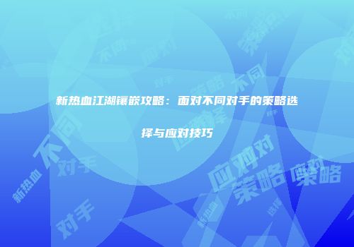 新热血江湖镶嵌攻略：面对不同对手的策略选择与应对技巧