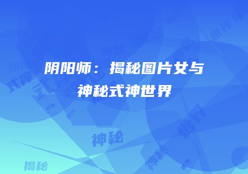 阴阳师：揭秘图片女与神秘式神世界