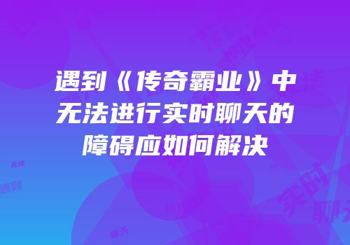 遇到《传奇霸业》中无法进行实时聊天的障碍应如何解决