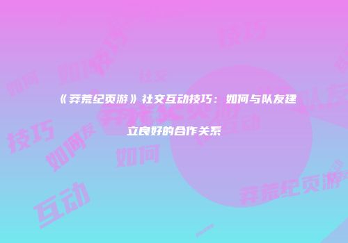 《莽荒纪页游》社交互动技巧：如何与队友建立良好的合作关系