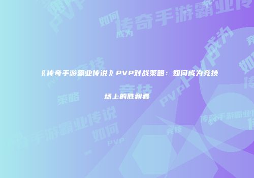 《传奇手游霸业传说》PVP对战策略：如何成为竞技场上的胜利者