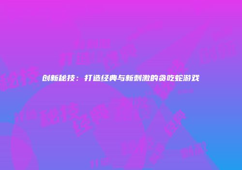 创新秘技：打造经典与新刺激的贪吃蛇游戏