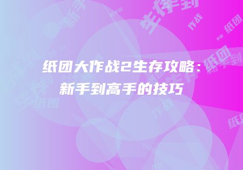 纸团大作战2生存攻略：新手到高手的技巧