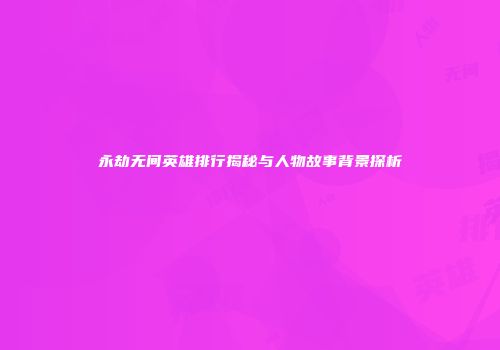 永劫无间英雄排行揭秘与人物故事背景探析