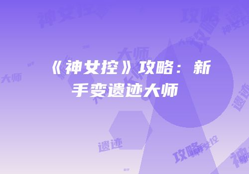 《神女控》攻略：新手变遗迹大师