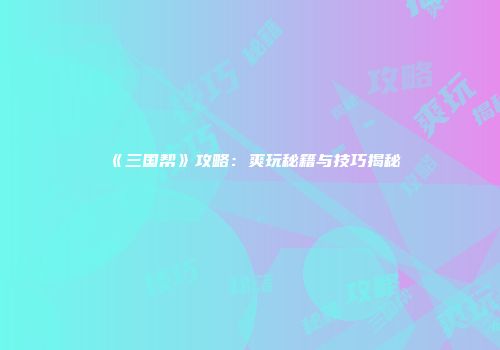 《三国帮》攻略：爽玩秘籍与技巧揭秘