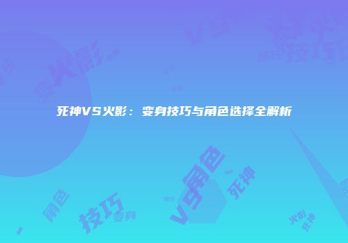 死神VS火影：变身技巧与角色选择全解析