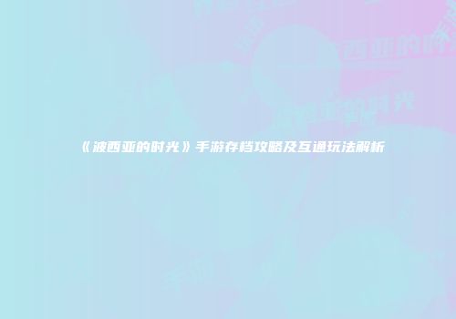 《波西亚的时光》手游存档攻略及互通玩法解析