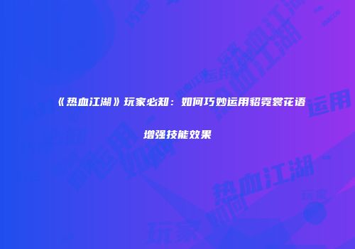《热血江湖》玩家必知：如何巧妙运用貂霓裳花语增强技能效果