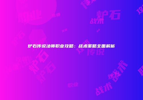 炉石传说法师职业攻略：战术策略全面解析