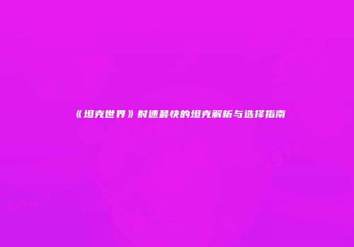 《坦克世界》射速最快的坦克解析与选择指南