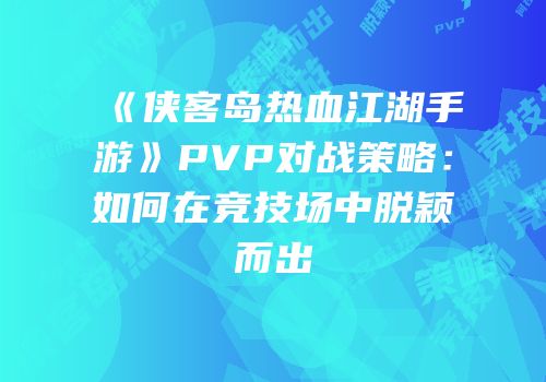 《侠客岛热血江湖手游》PVP对战策略：如何在竞技场中脱颖而出
