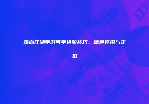 热血江湖手游弓手进阶技巧：精通连招与走位