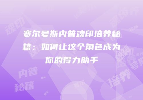 赛尔号斯内普魂印培养秘籍：如何让这个角色成为你的得力助手
