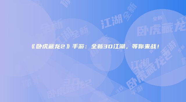 《卧虎藏龙2》手游：全新3D江湖，等你来战！