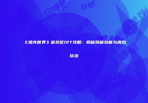 《坦克世界》查狄伦12T攻略：揭秘隐藏功能与高效玩法