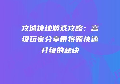 攻城掠地游戏攻略：高级玩家分享带将领快速升级的秘诀