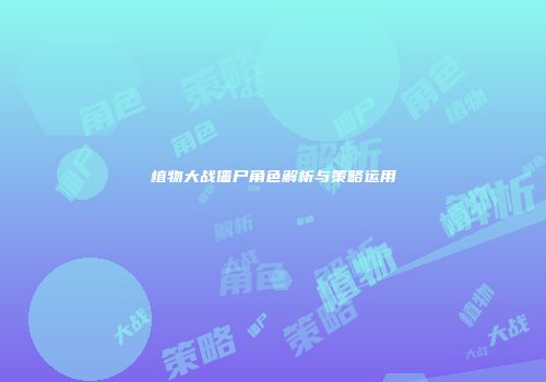植物大战僵尸角色解析与策略运用