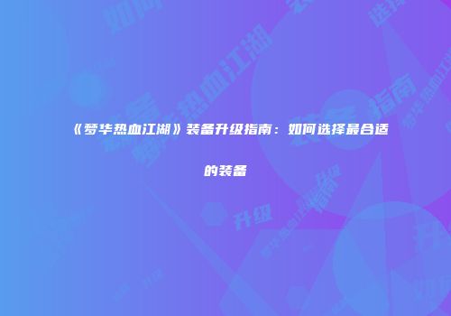 《梦华热血江湖》装备升级指南：如何选择最合适的装备