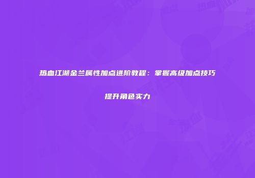 热血江湖金兰属性加点进阶教程：掌握高级加点技巧提升角色实力
