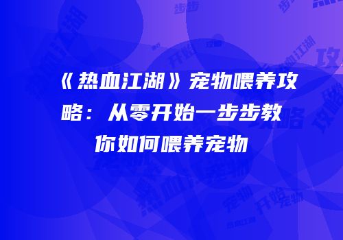 《热血江湖》宠物喂养攻略：从零开始一步步教你如何喂养宠物
