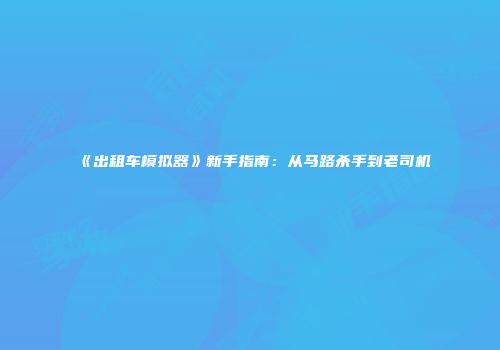 《出租车模拟器》新手指南：从马路杀手到老司机
