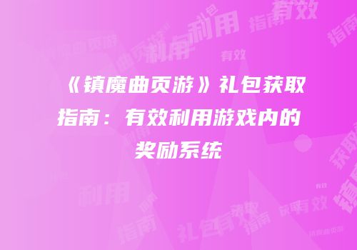 《镇魔曲页游》礼包获取指南：有效利用游戏内的奖励系统