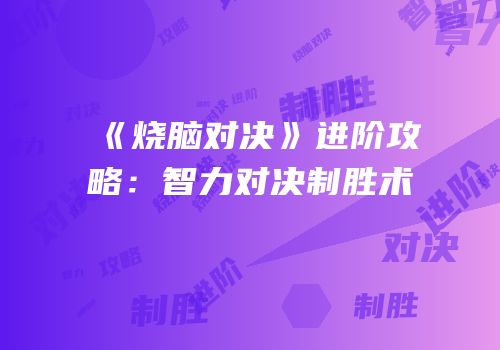 《烧脑对决》进阶攻略：智力对决制胜术