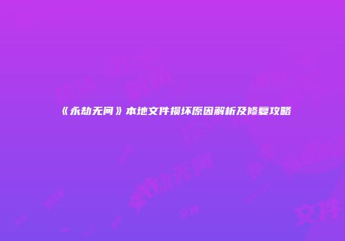 《永劫无间》本地文件损坏原因解析及修复攻略