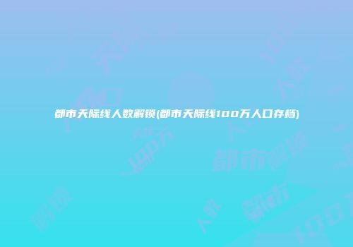 都市天际线人数解锁(都市天际线100万人口存档)