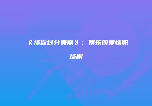 《怪你过分美丽》：娱乐圈爱情职场剧