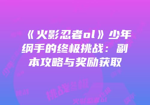 《火影忍者ol》少年纲手的终极挑战：副本攻略与奖励获取