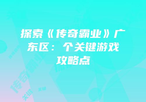 探索《传奇霸业》广东区：个关键游戏攻略点