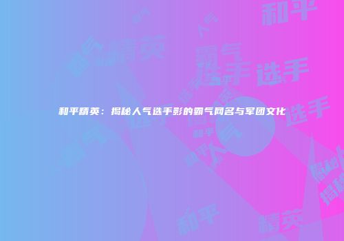 和平精英：揭秘人气选手影的霸气网名与军团文化