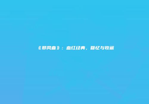 《邪风曲》：血红经典，回忆与收藏