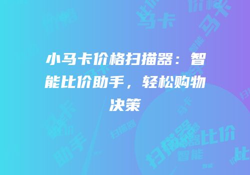 小马卡价格扫描器：智能比价助手，轻松购物决策