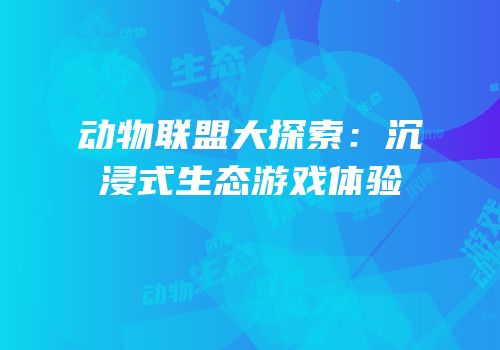 动物联盟大探索：沉浸式生态游戏体验