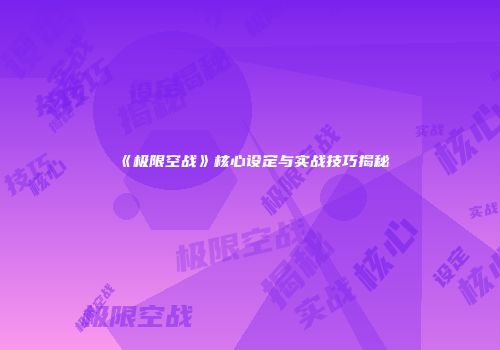 《极限空战》核心设定与实战技巧揭秘