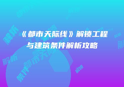 《都市天际线》解锁工程与建筑条件解析攻略