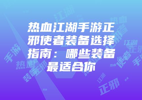 热血江湖手游正邪使者装备选择指南：哪些装备最适合你