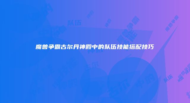 魔兽争霸古尔丹神殿中的队伍技能搭配技巧